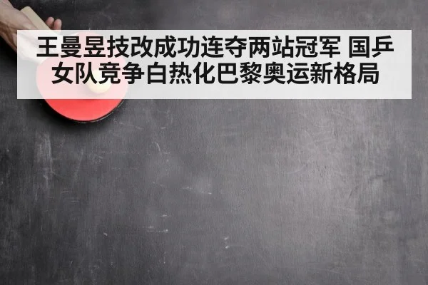 王曼昱技改成功连夺两站冠军 国乒女队竞争白热化巴黎奥运新格局