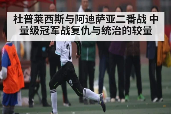 杜普莱西斯与阿迪萨亚二番战 中量级冠军战复仇与统治的较量