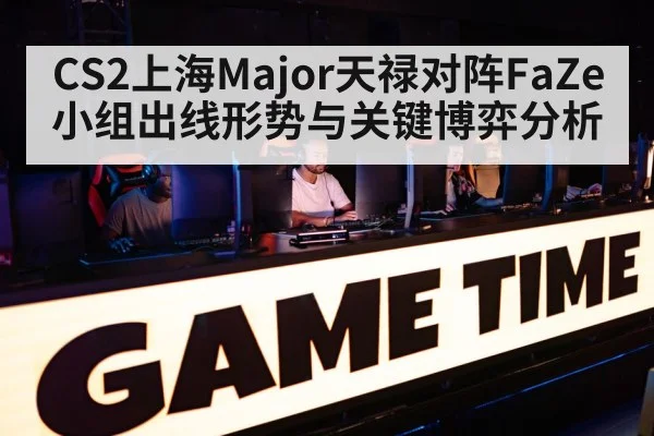 CS2上海Major天禄对阵FaZe小组出线形势与关键博弈分析