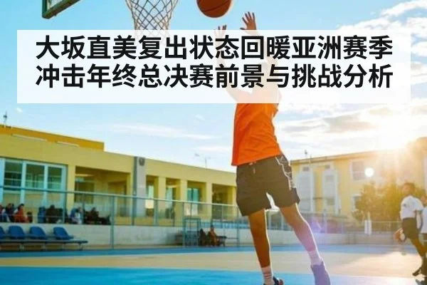 大坂直美复出状态回暖亚洲赛季冲击年终总决赛前景与挑战分析