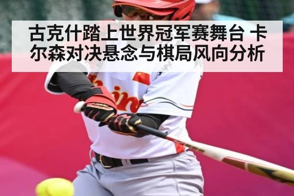 古克什踏上世界冠军赛舞台 卡尔森对决悬念与棋局风向分析