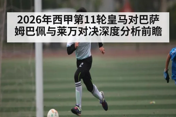 2026年西甲第11轮皇马对巴萨 姆巴佩与莱万对决深度分析前瞻
