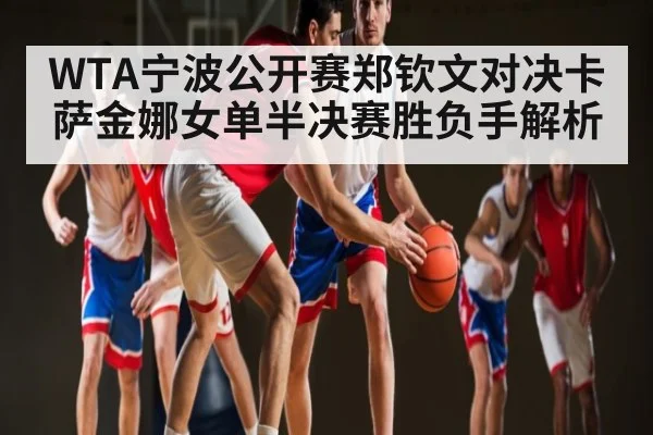 WTA宁波公开赛郑钦文对决卡萨金娜女单半决赛胜负手解析